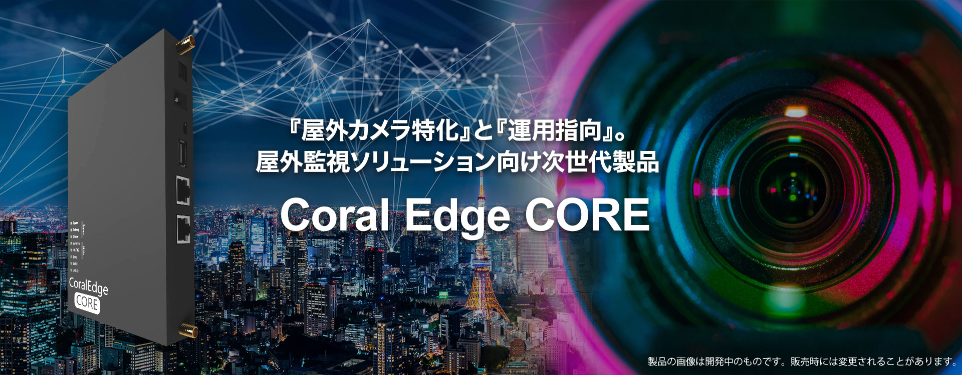 『屋外カメラ特化』と『運用指向』を コアとして屋外監視ソリューション向け 次世代の新製品 Coral Edge COREをリリース